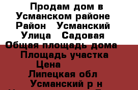 Продам дом в Усманском районе › Район ­ Усманский › Улица ­ Садовая › Общая площадь дома ­ 52 › Площадь участка ­ 50 › Цена ­ 800 000 - Липецкая обл., Усманский р-н Недвижимость » Дома, коттеджи, дачи продажа   . Липецкая обл.